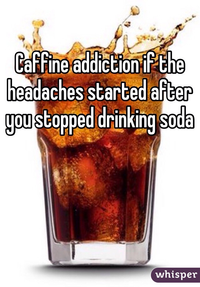 Caffine addiction if the headaches started after you stopped drinking soda