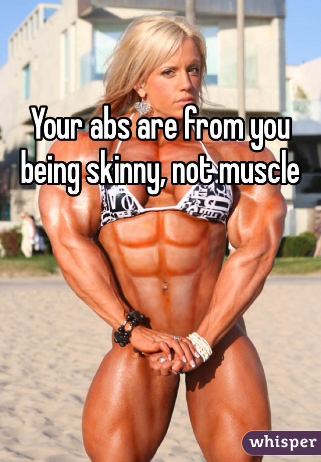 Your abs are from you being skinny, not muscle