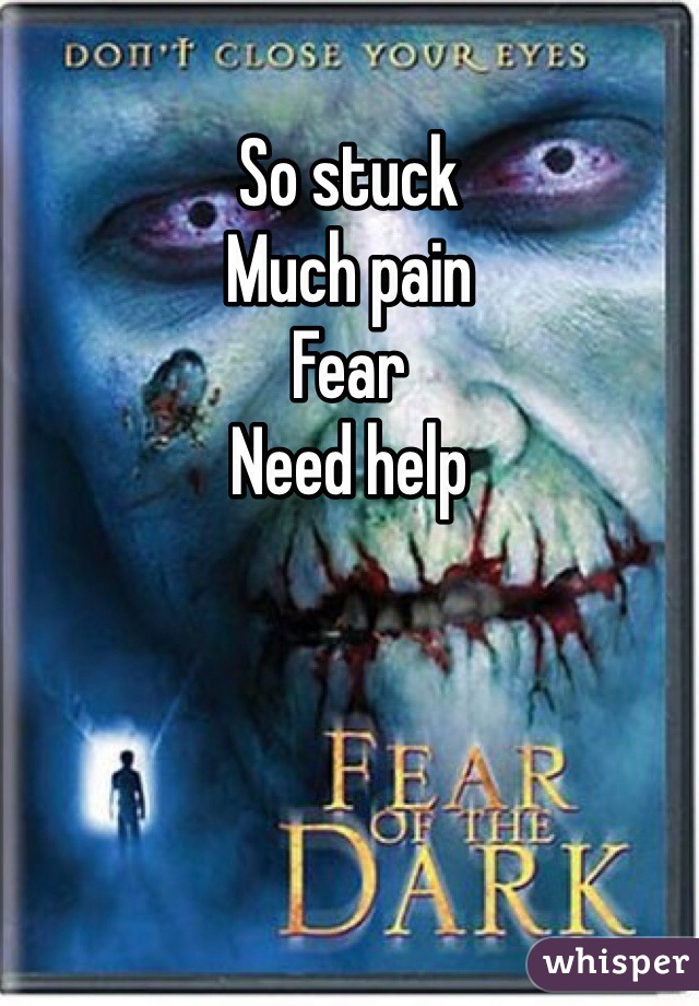 So stuck
Much pain
Fear
Need help