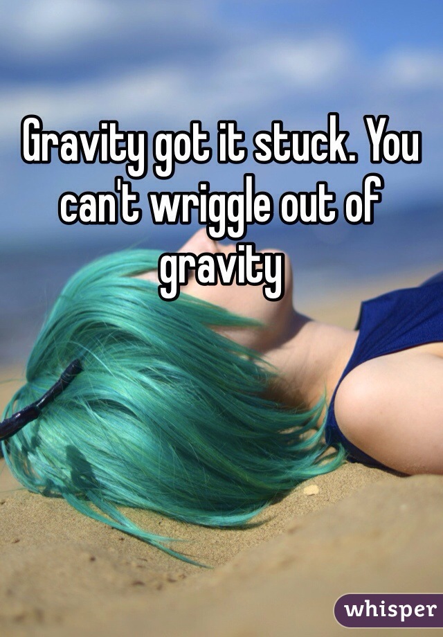 Gravity got it stuck. You can't wriggle out of gravity 