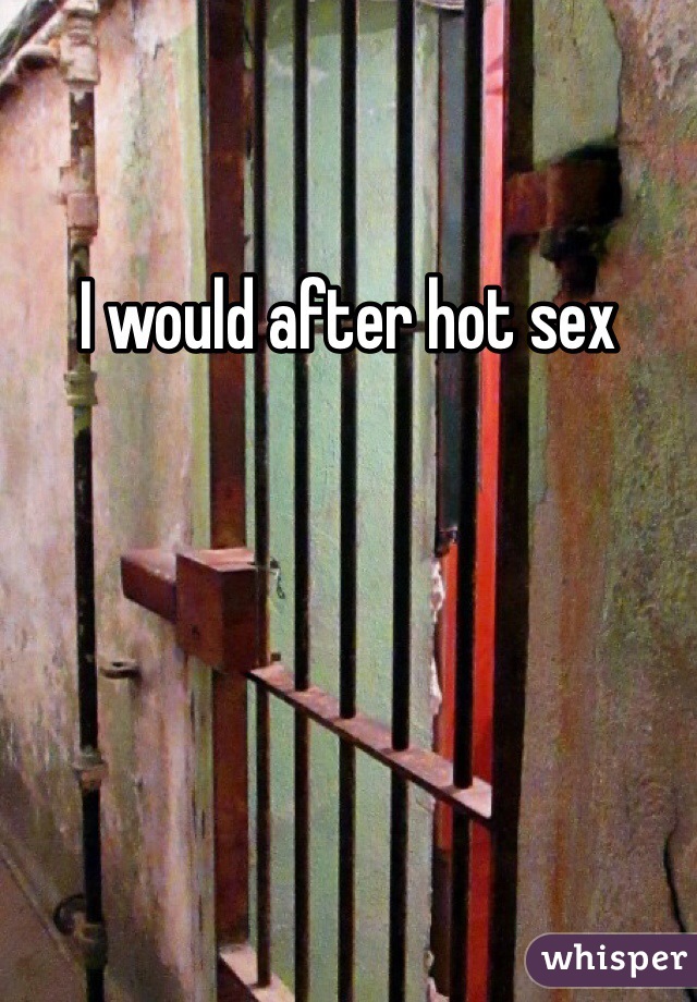 I would after hot sex