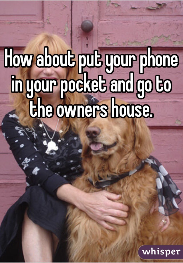 How about put your phone in your pocket and go to the owners house. 