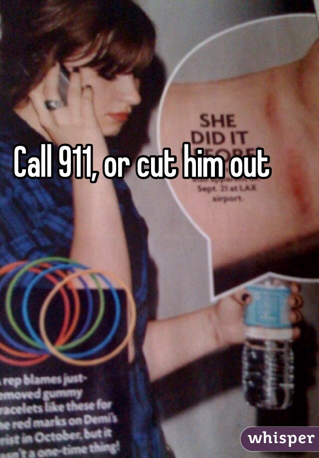 Call 911, or cut him out 