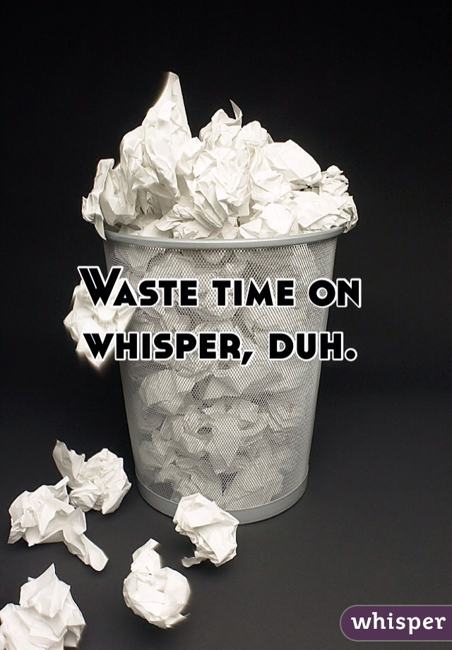 Waste time on whisper, duh.