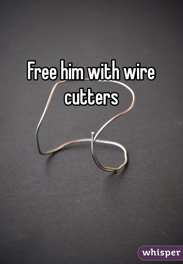 Free him with wire cutters