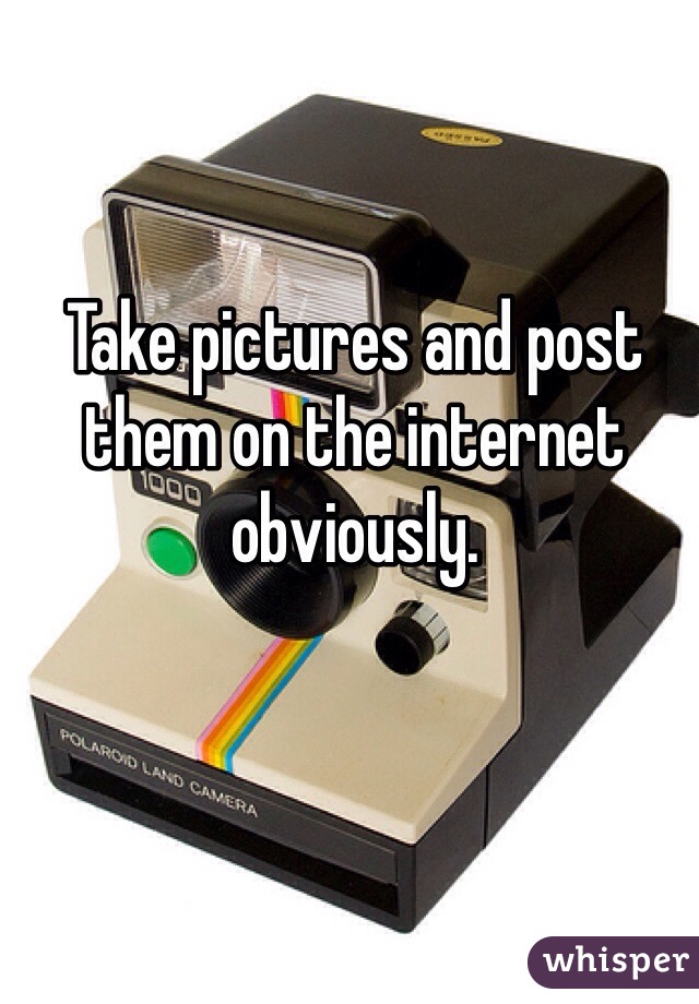 Take pictures and post them on the internet obviously. 