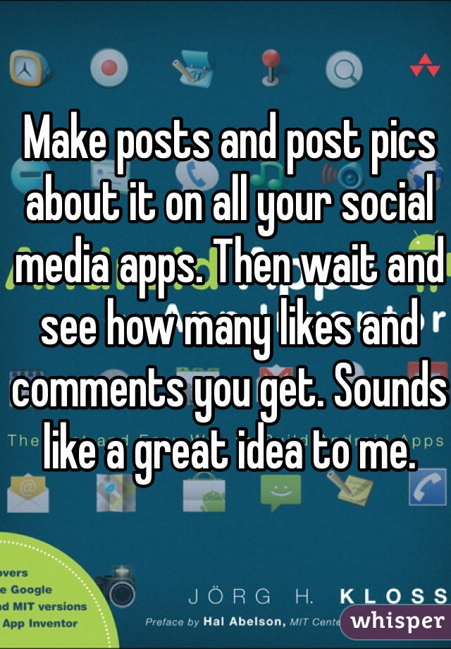 Make posts and post pics about it on all your social media apps. Then wait and see how many likes and comments you get. Sounds like a great idea to me. 