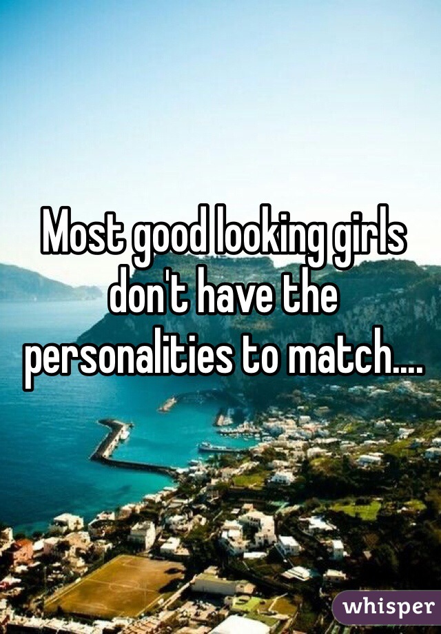 Most good looking girls don't have the personalities to match....