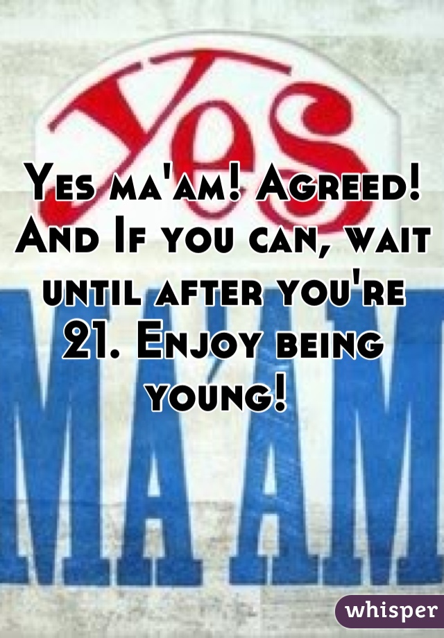 Yes ma'am! Agreed! And If you can, wait until after you're 21. Enjoy being young! 