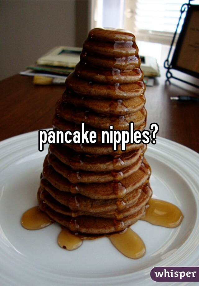 pancake nipples?