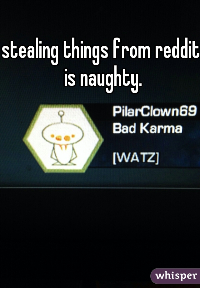 stealing things from reddit is naughty.