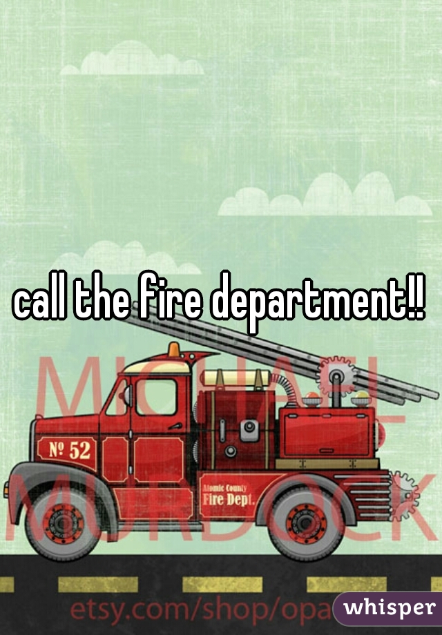 call the fire department!!