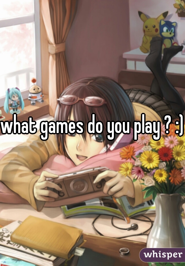 what games do you play ? :) 