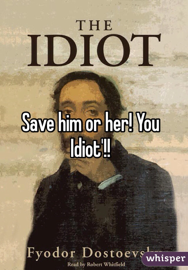 Save him or her! You
Idiot'!! 