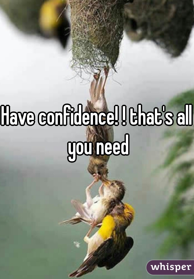 Have confidence! ! that's all you need