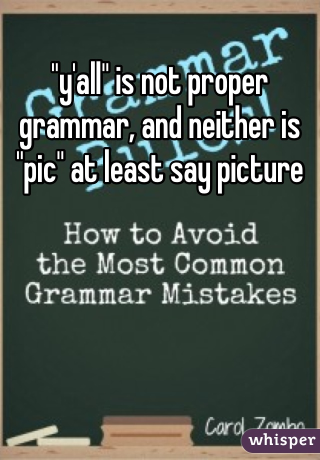 "y'all" is not proper grammar, and neither is "pic" at least say picture
 