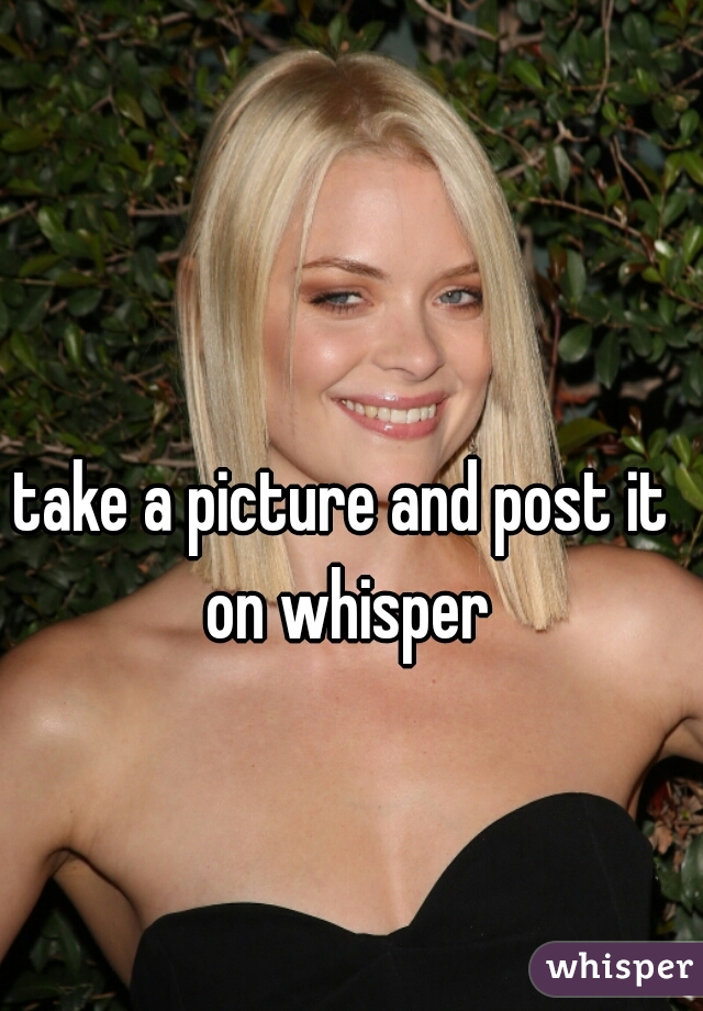 take a picture and post it on whisper