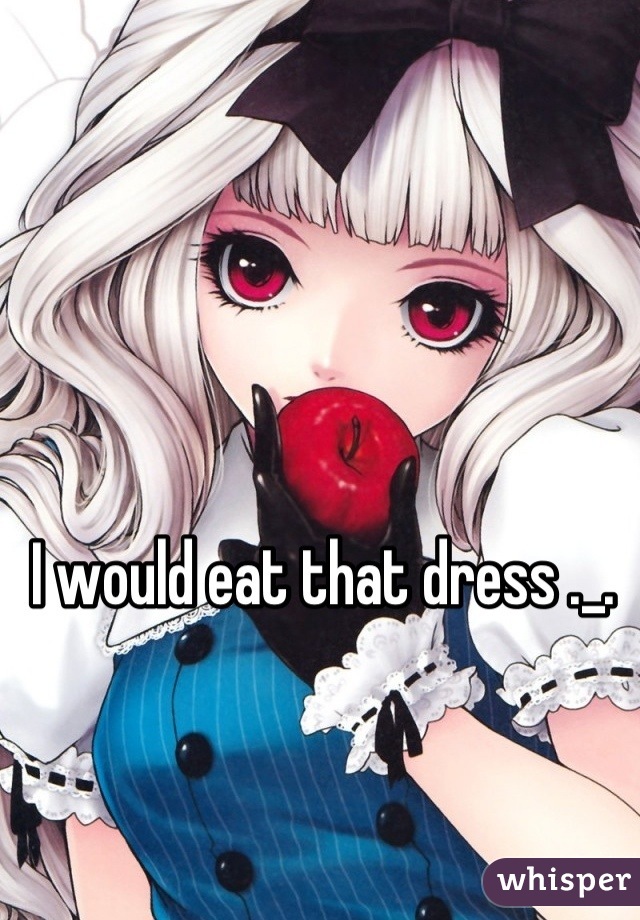 I would eat that dress ._. 