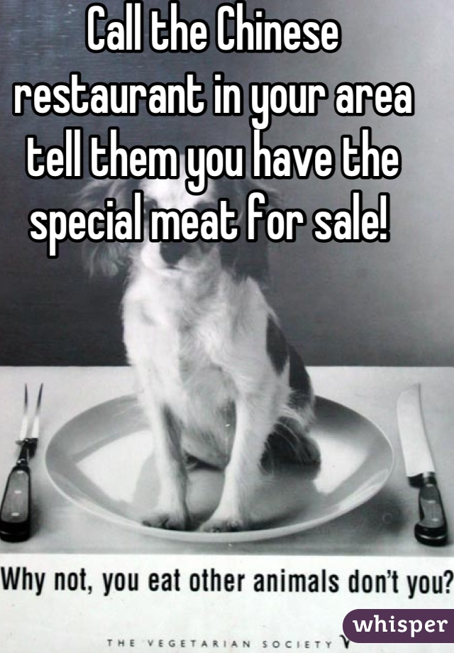 Call the Chinese restaurant in your area tell them you have the special meat for sale! 