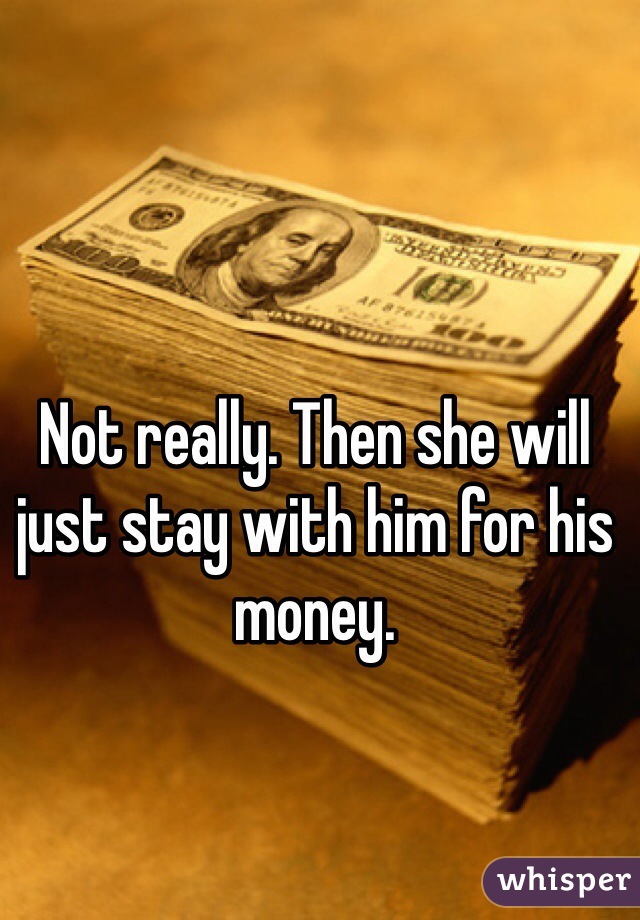 Not really. Then she will just stay with him for his money. 