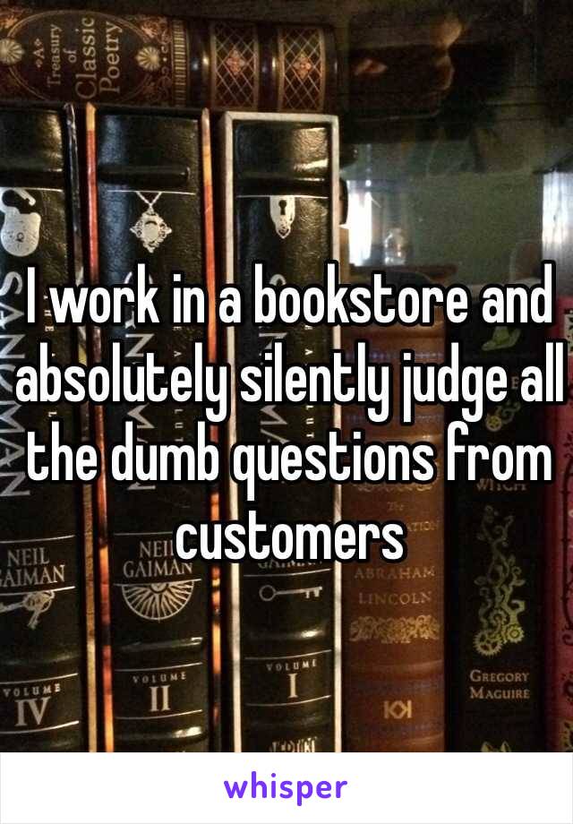 I work in a bookstore and absolutely silently judge all the dumb questions from customers