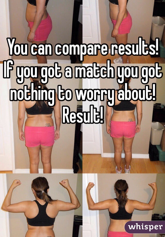 You can compare results!
If you got a match you got
nothing to worry about!
Result! 