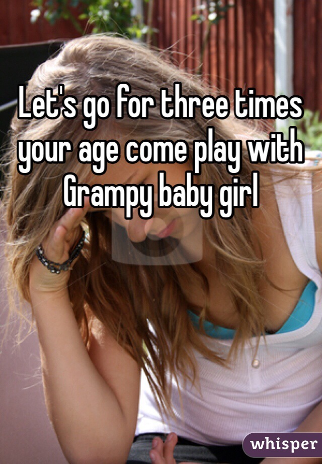 Let's go for three times your age come play with Grampy baby girl 