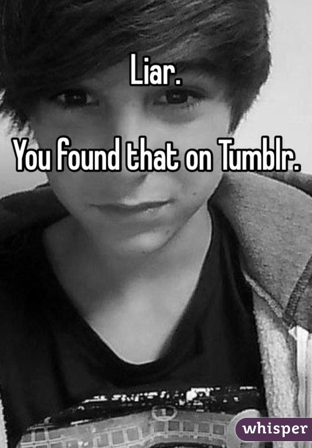 Liar. 

You found that on Tumblr. 