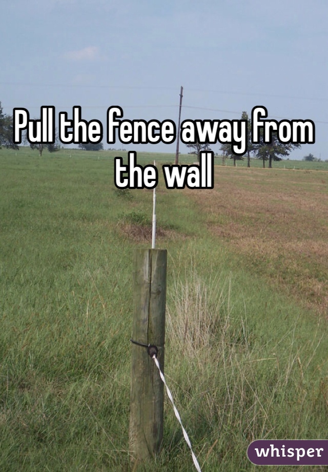 Pull the fence away from the wall
