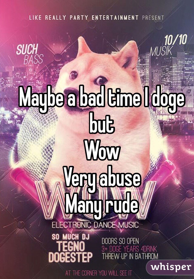 Maybe a bad time I doge but
Wow
Very abuse 
Many rude 