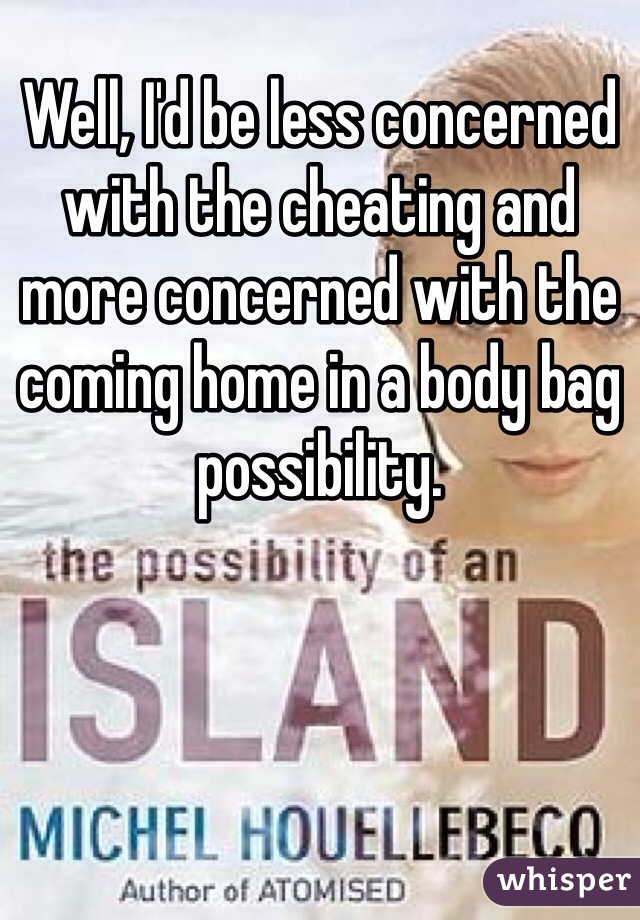 Well, I'd be less concerned with the cheating and more concerned with the coming home in a body bag possibility. 