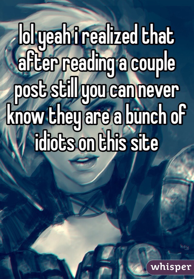 lol yeah i realized that after reading a couple post still you can never know they are a bunch of idiots on this site