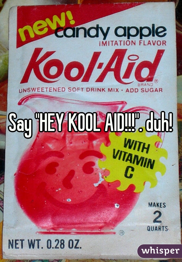 Say "HEY KOOL AID!!!". duh!