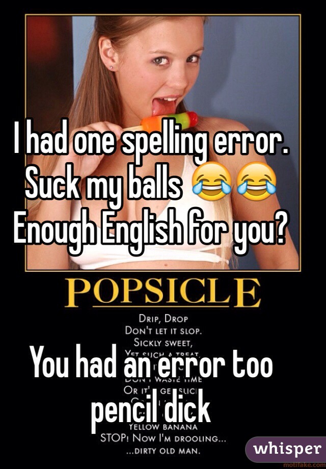 I had one spelling error.
Suck my balls 😂😂
Enough English for you? 


You had an error too pencil dick