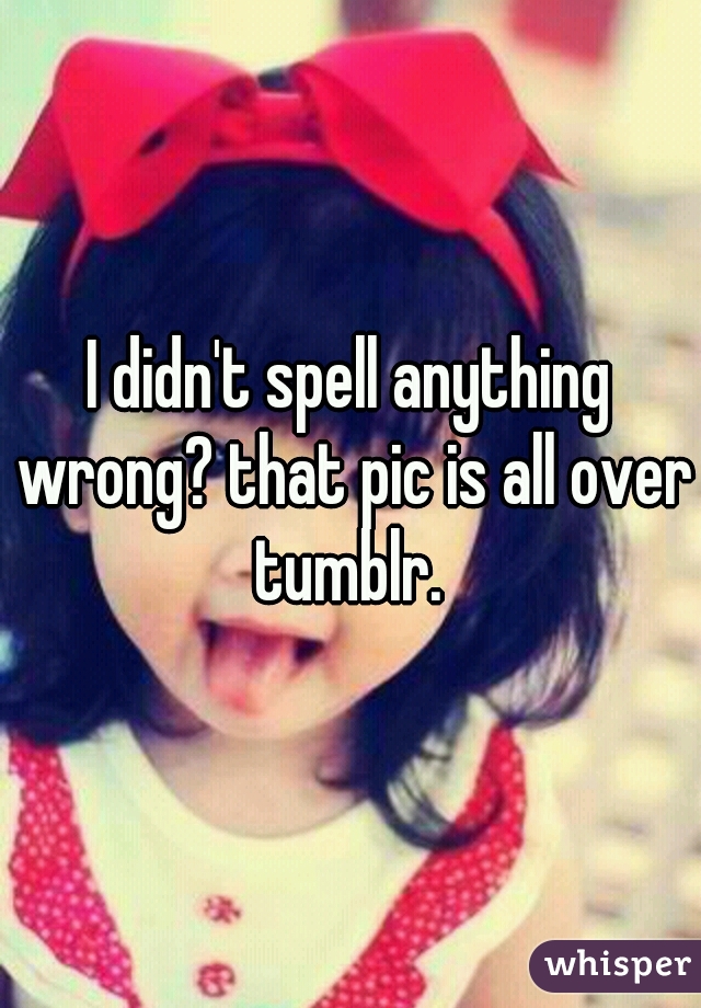 I didn't spell anything wrong? that pic is all over tumblr. 