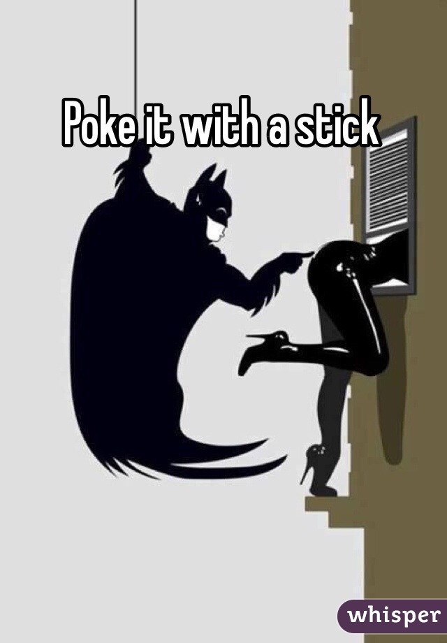 Poke it with a stick