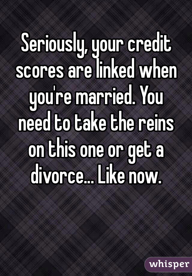 Seriously, your credit
scores are linked when
you're married. You
need to take the reins
on this one or get a
divorce... Like now.