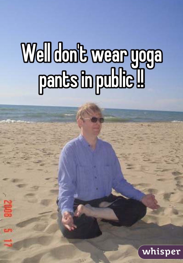 Well don't wear yoga pants in public !!