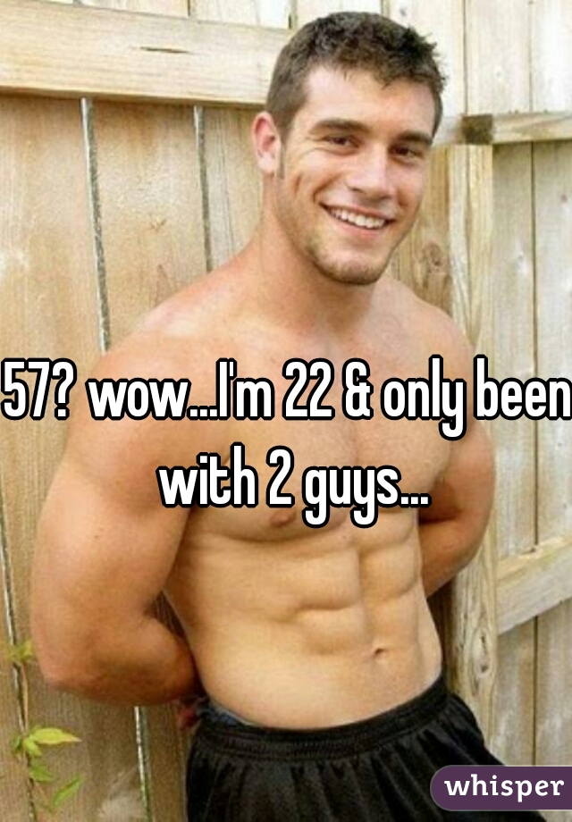 57? wow...I'm 22 & only been with 2 guys...