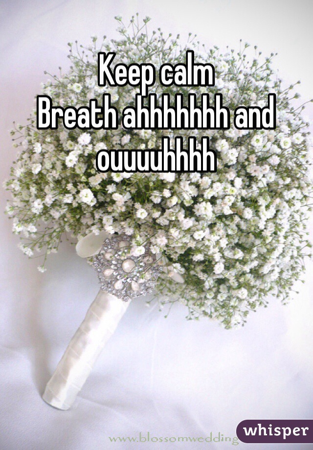 Keep calm 
Breath ahhhhhhh and ouuuuhhhh