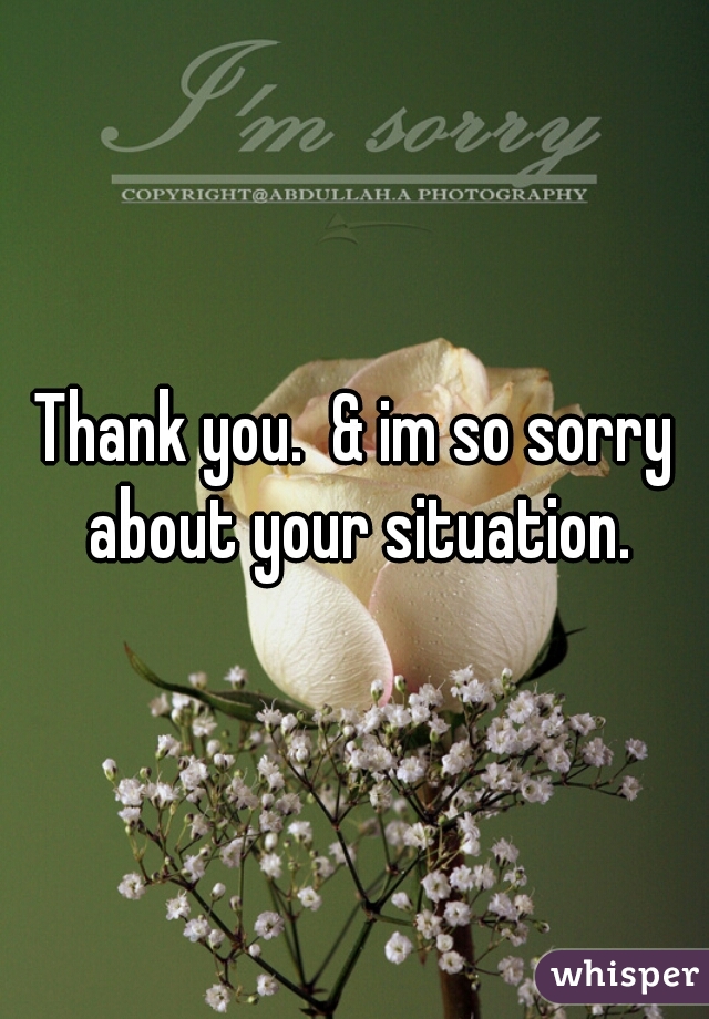 Thank you.  & im so sorry about your situation.