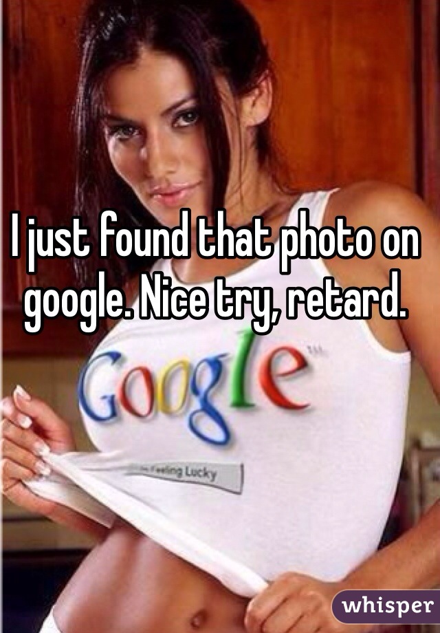 I just found that photo on google. Nice try, retard.