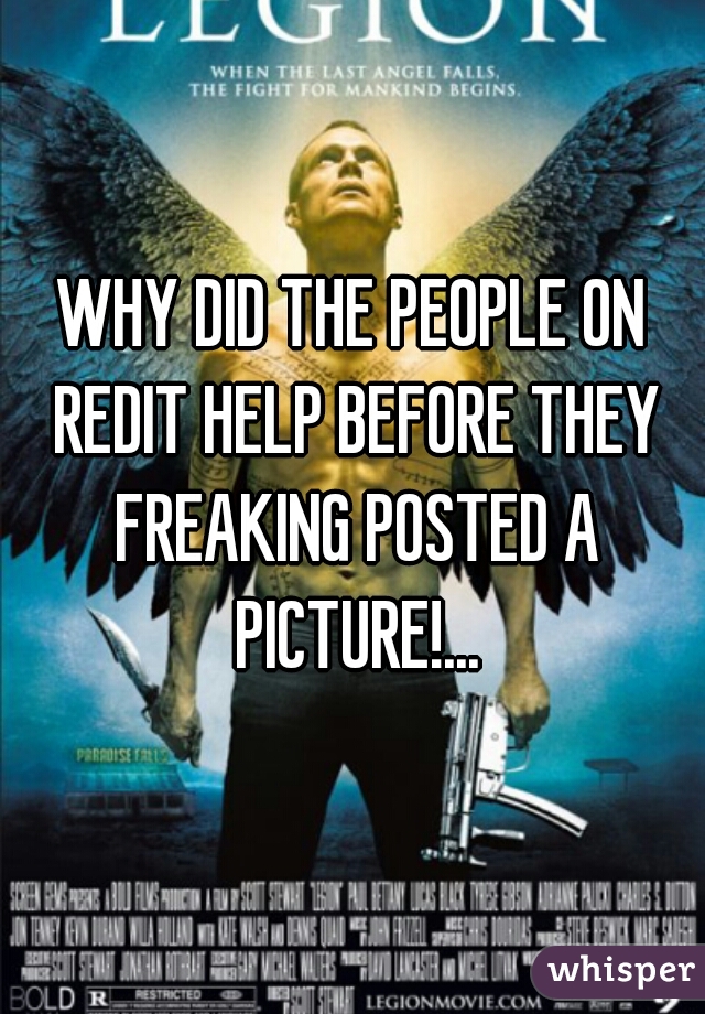 WHY DID THE PEOPLE ON REDIT HELP BEFORE THEY FREAKING POSTED A PICTURE!...