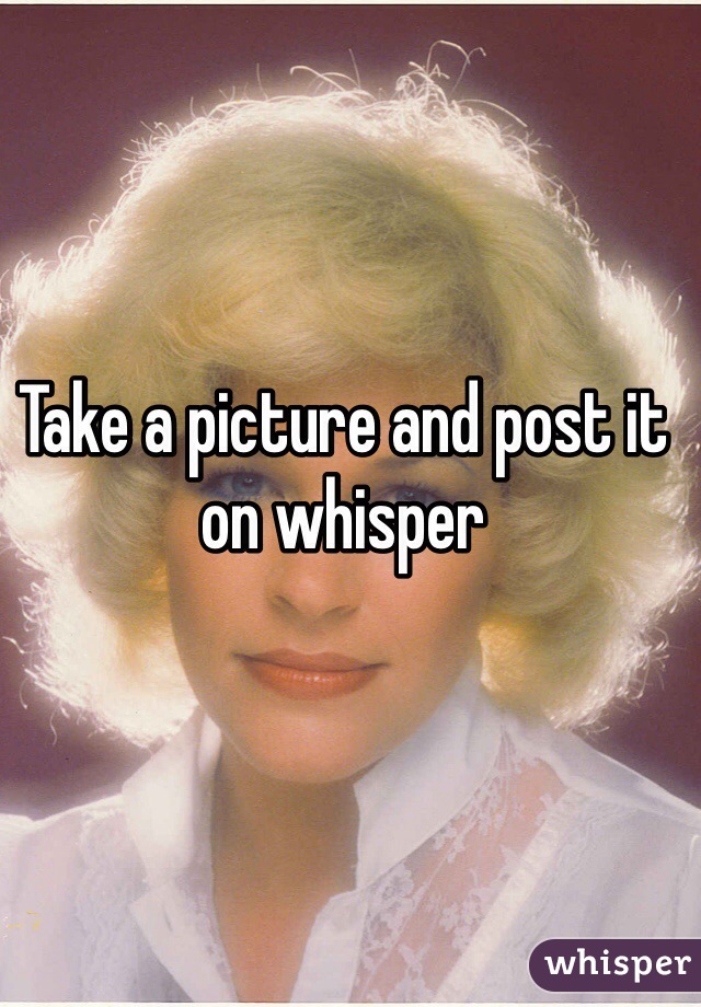 Take a picture and post it on whisper