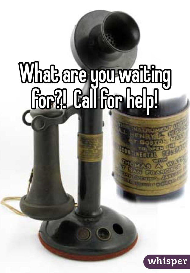 What are you waiting for?!  Call for help!