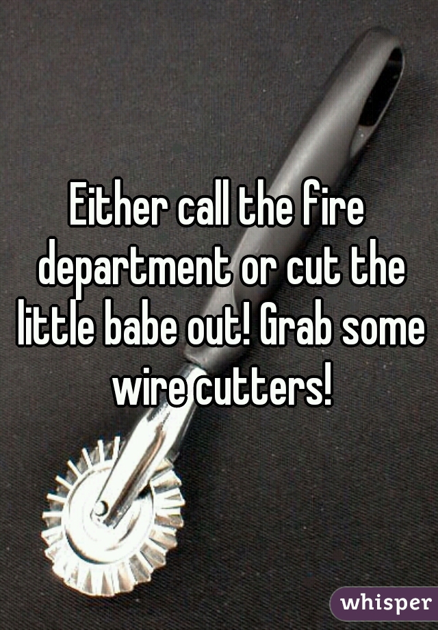 Either call the fire department or cut the little babe out! Grab some wire cutters!