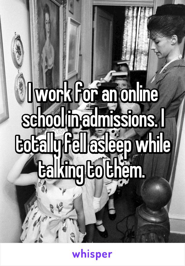 I work for an online school in admissions. I totally fell asleep while talking to them. 