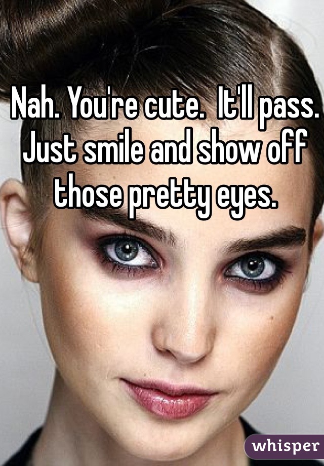 Nah. You're cute.  It'll pass.  Just smile and show off those pretty eyes.  