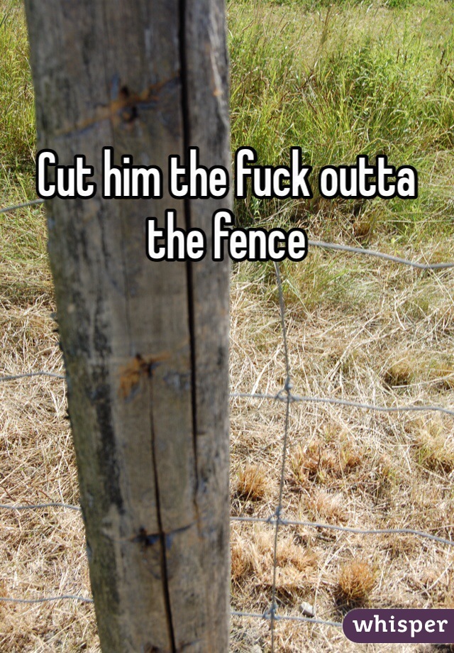 Cut him the fuck outta the fence 