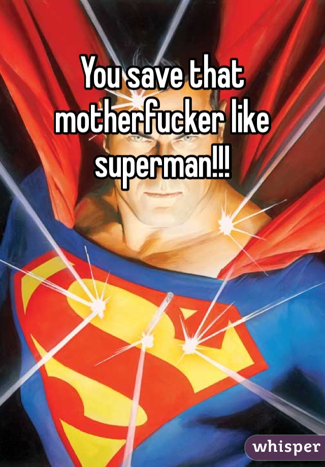 You save that motherfucker like superman!!!